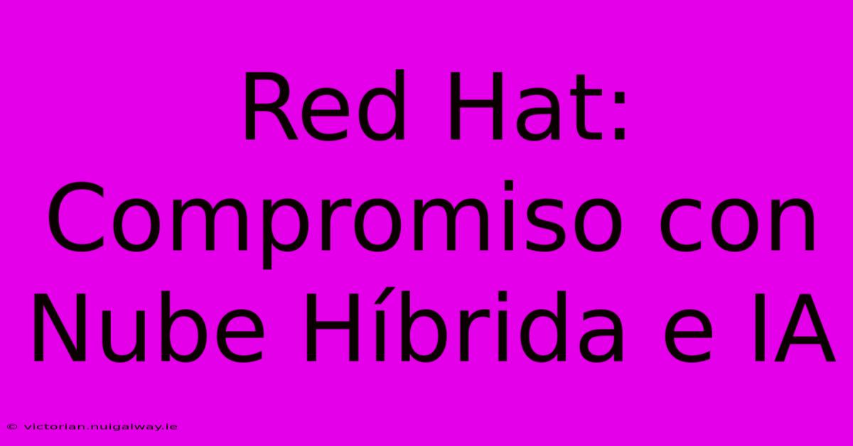 Red Hat: Compromiso Con Nube Híbrida E IA