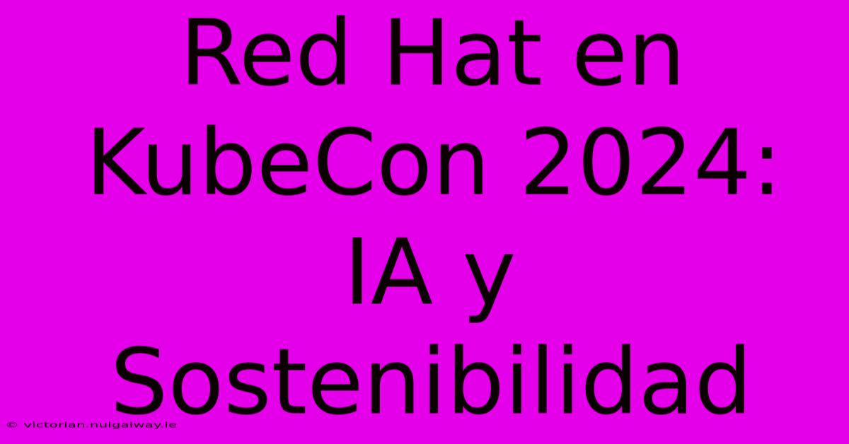 Red Hat En KubeCon 2024: IA Y Sostenibilidad