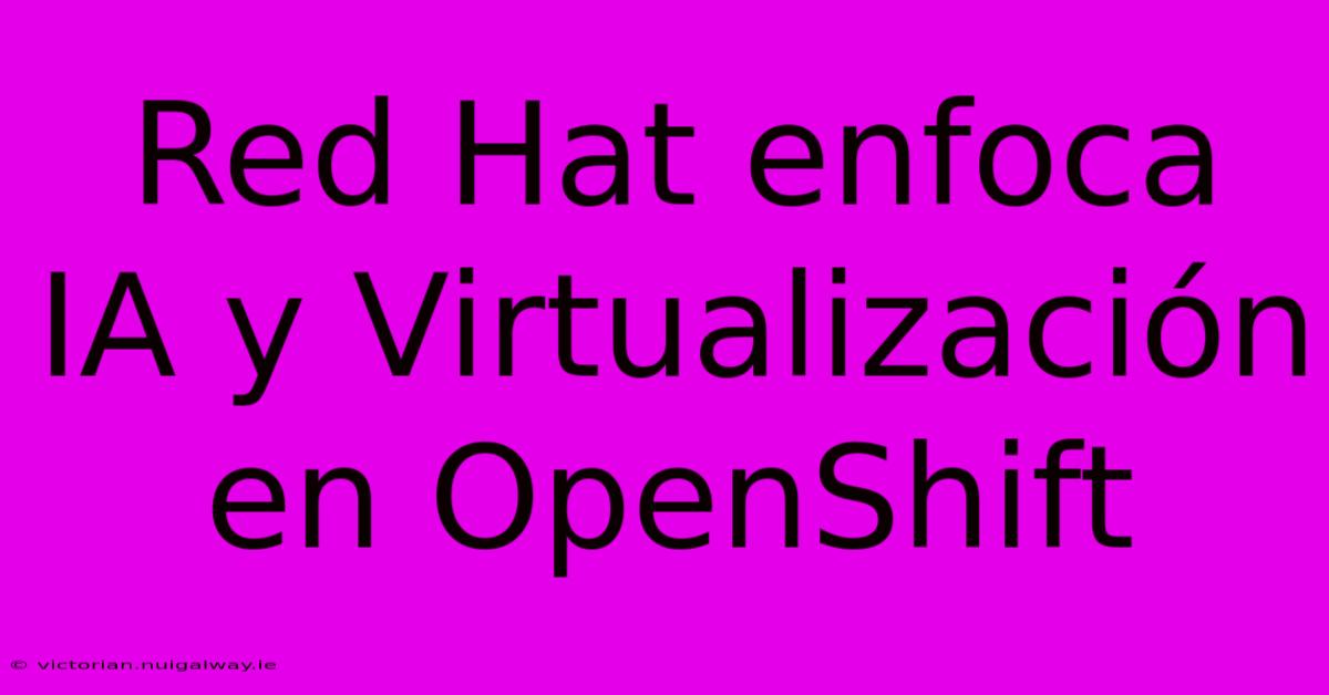 Red Hat Enfoca IA Y Virtualización En OpenShift 