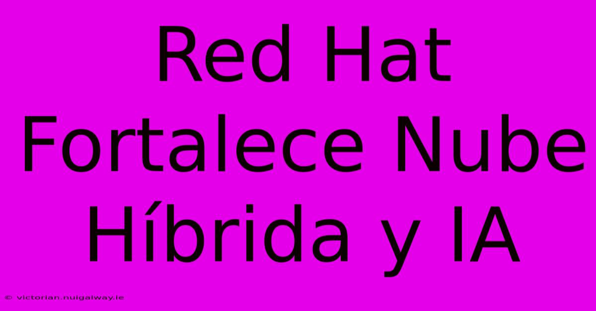 Red Hat Fortalece Nube Híbrida Y IA