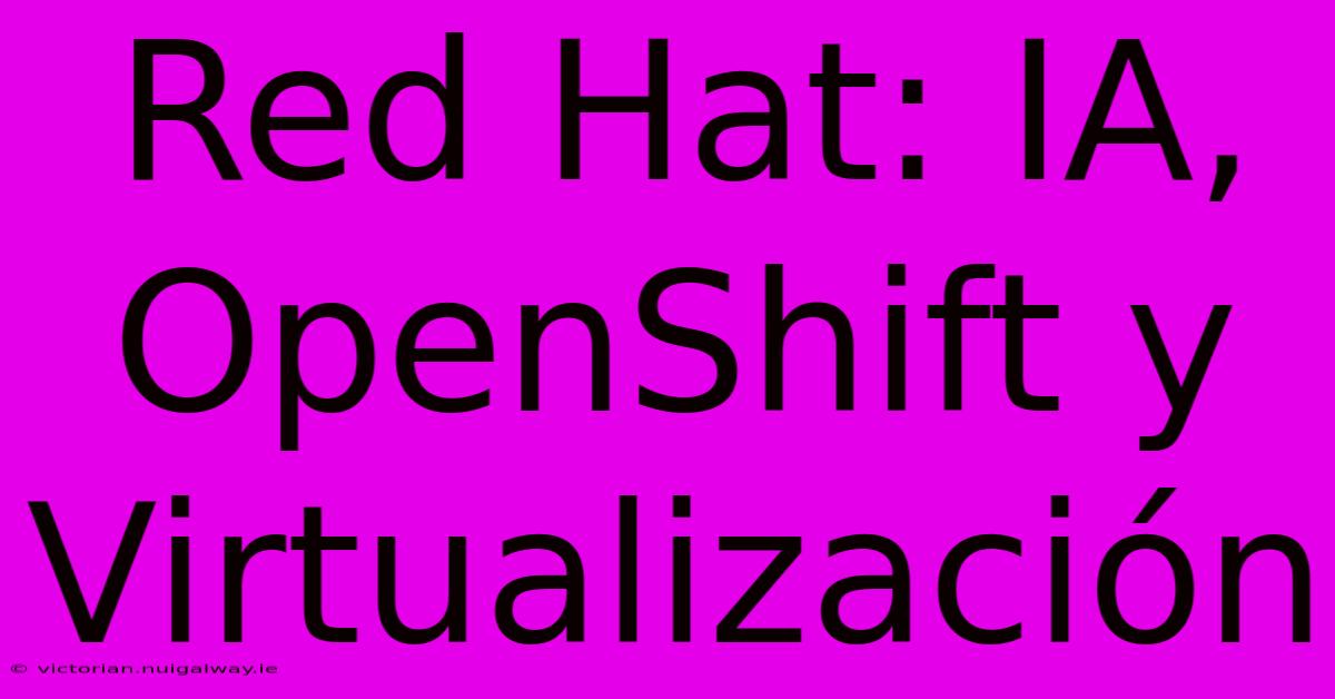 Red Hat: IA, OpenShift Y Virtualización