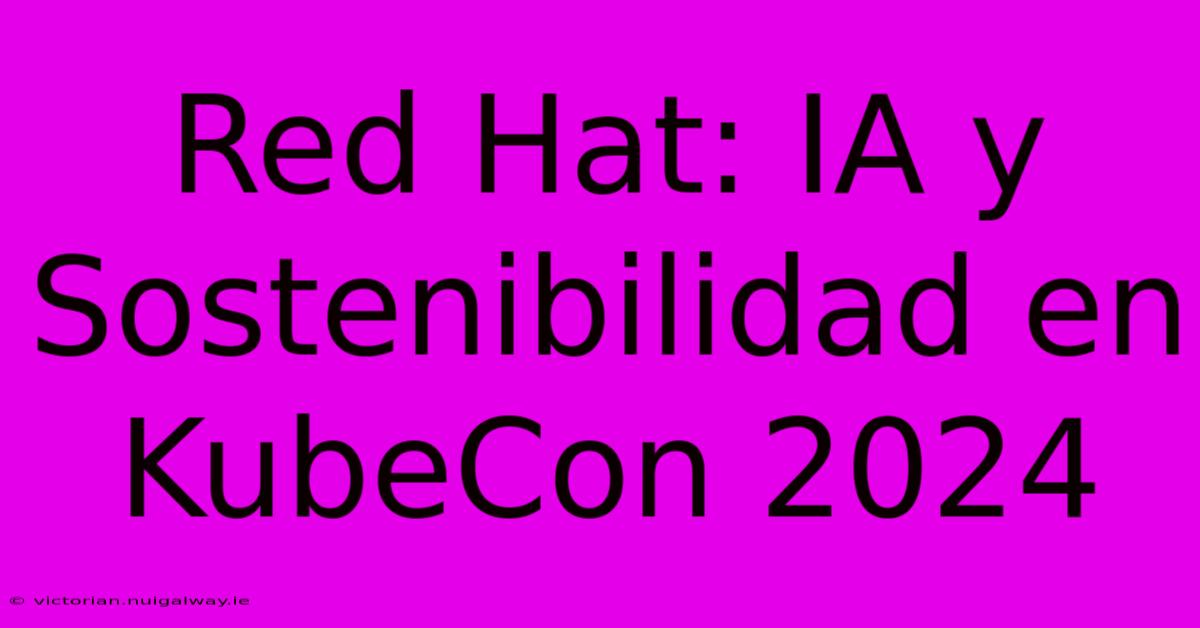 Red Hat: IA Y Sostenibilidad En KubeCon 2024