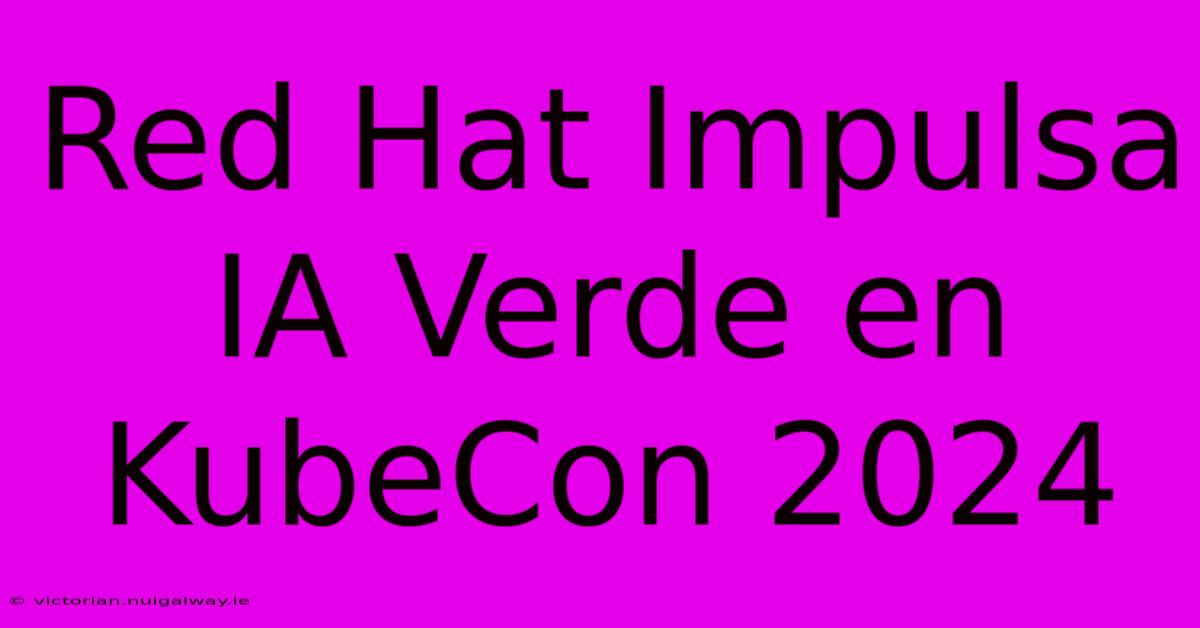 Red Hat Impulsa IA Verde En KubeCon 2024 