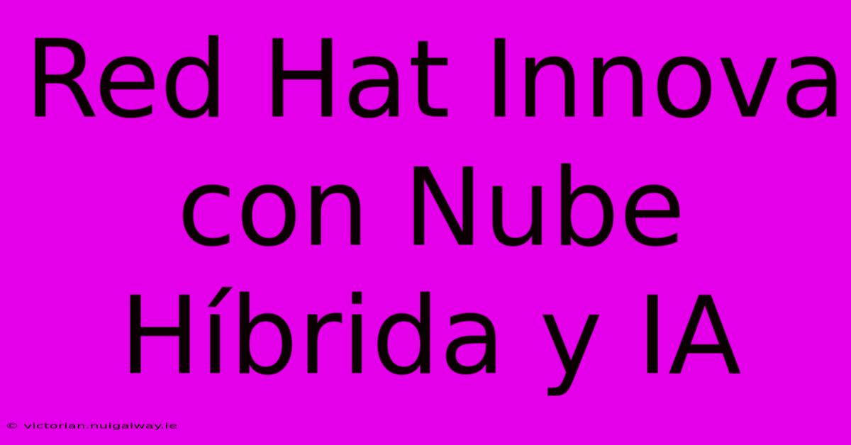 Red Hat Innova Con Nube Híbrida Y IA 