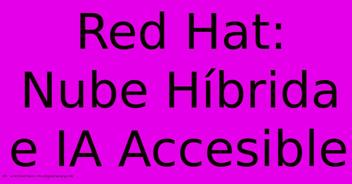 Red Hat: Nube Híbrida E IA Accesible