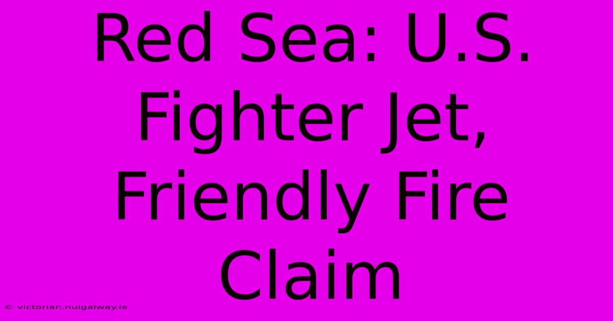 Red Sea: U.S. Fighter Jet, Friendly Fire Claim