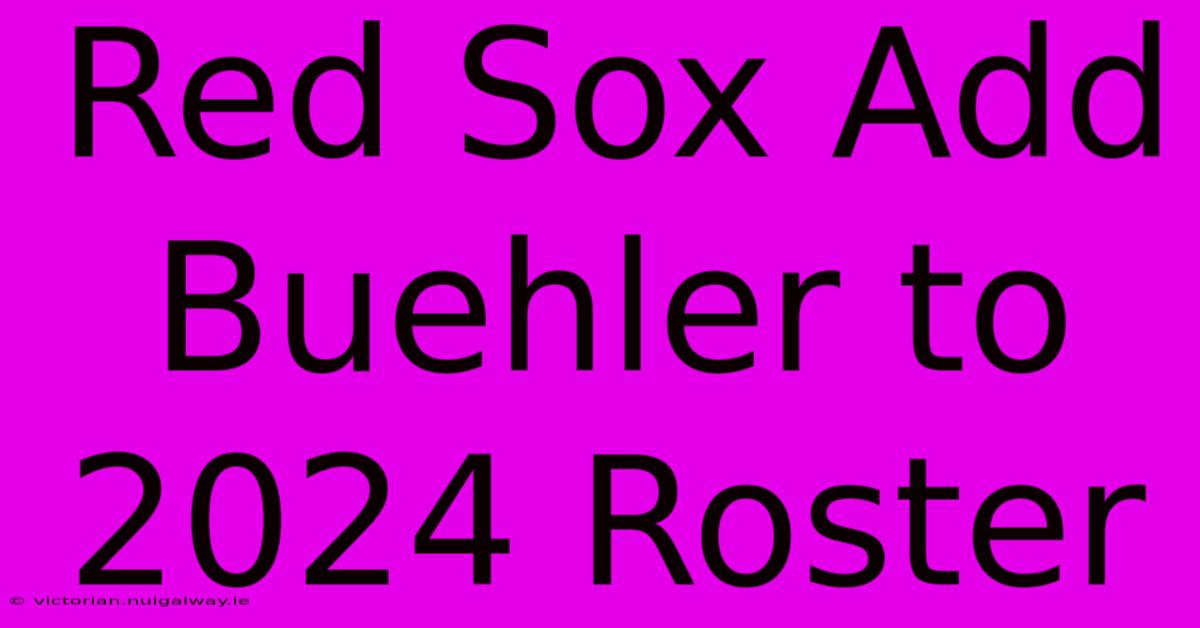 Red Sox Add Buehler To 2024 Roster