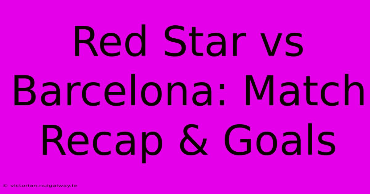 Red Star Vs Barcelona: Match Recap & Goals