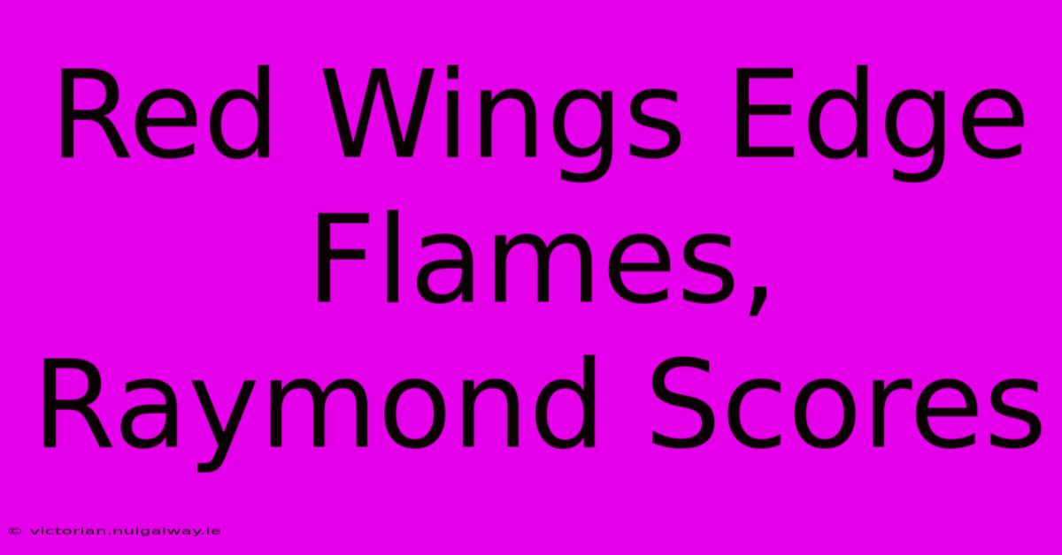 Red Wings Edge Flames, Raymond Scores