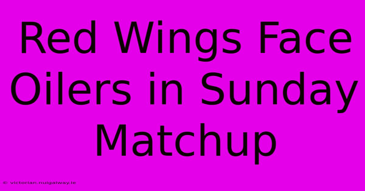 Red Wings Face Oilers In Sunday Matchup