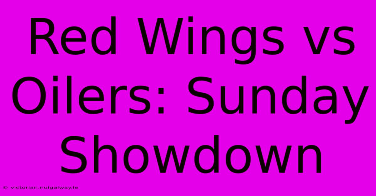 Red Wings Vs Oilers: Sunday Showdown