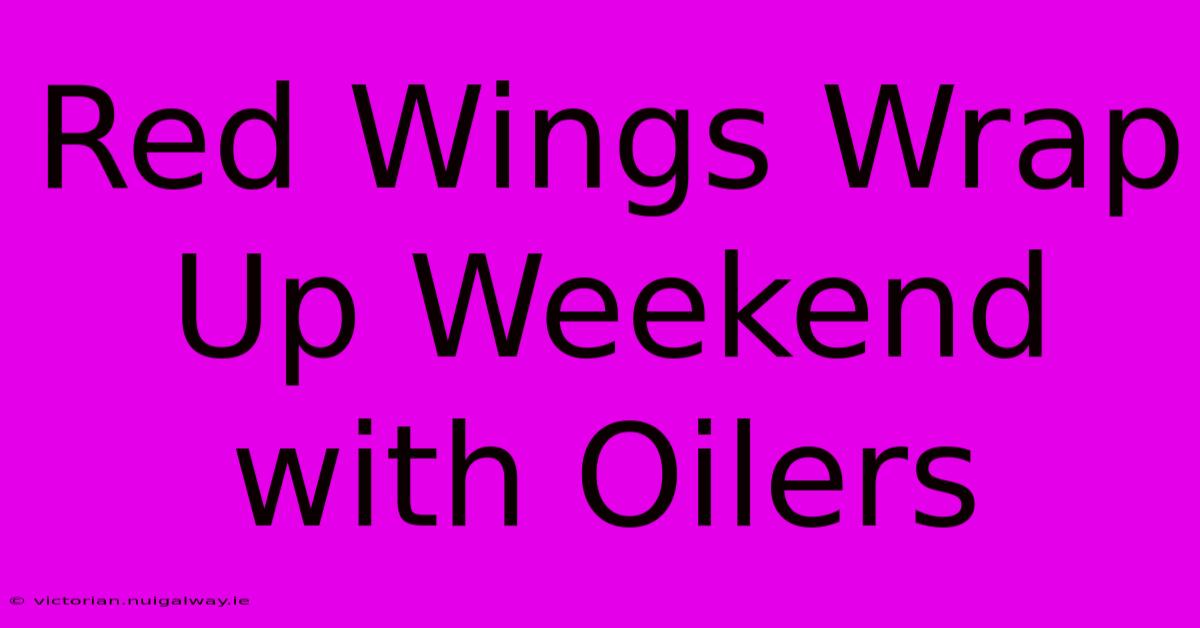 Red Wings Wrap Up Weekend With Oilers 