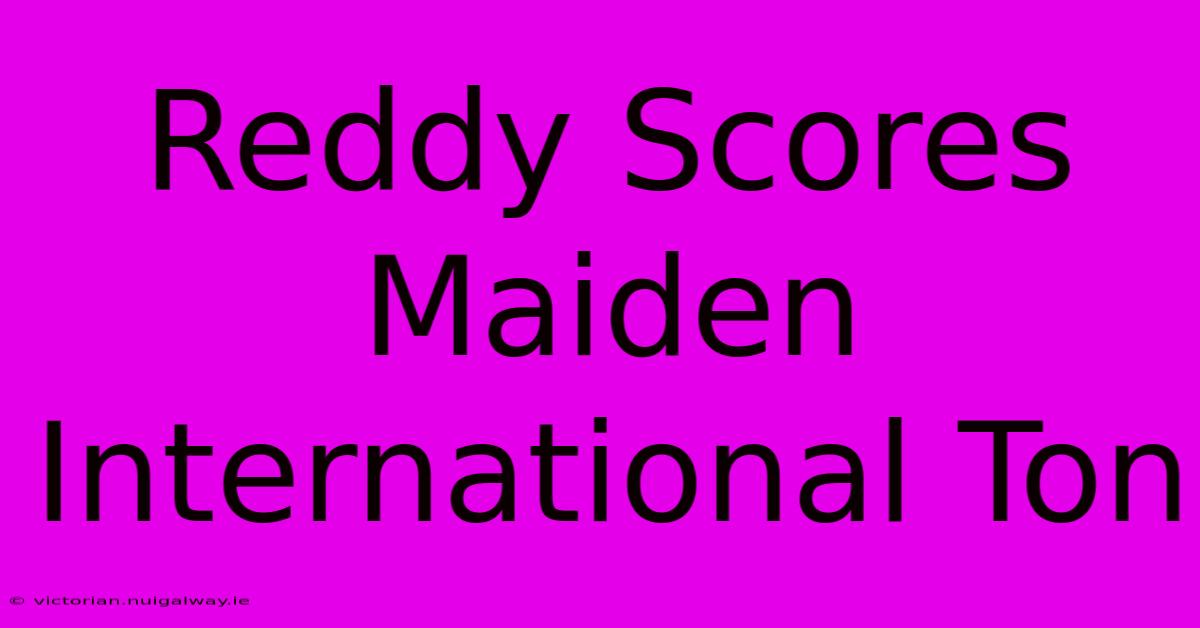 Reddy Scores Maiden International Ton