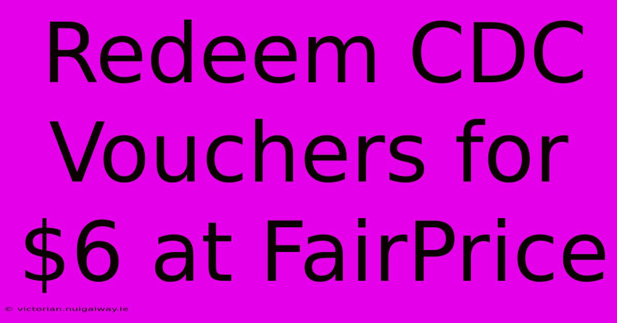 Redeem CDC Vouchers For $6 At FairPrice