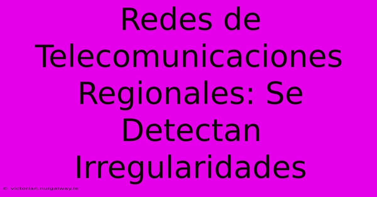 Redes De Telecomunicaciones Regionales: Se Detectan Irregularidades 