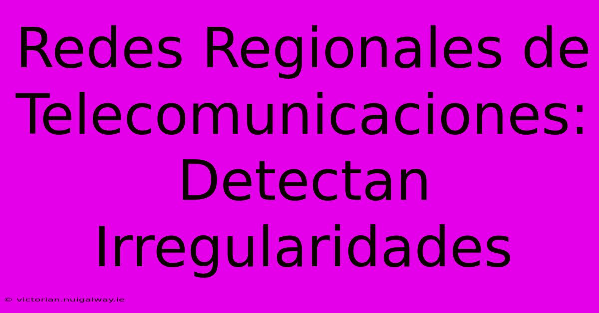 Redes Regionales De Telecomunicaciones: Detectan Irregularidades