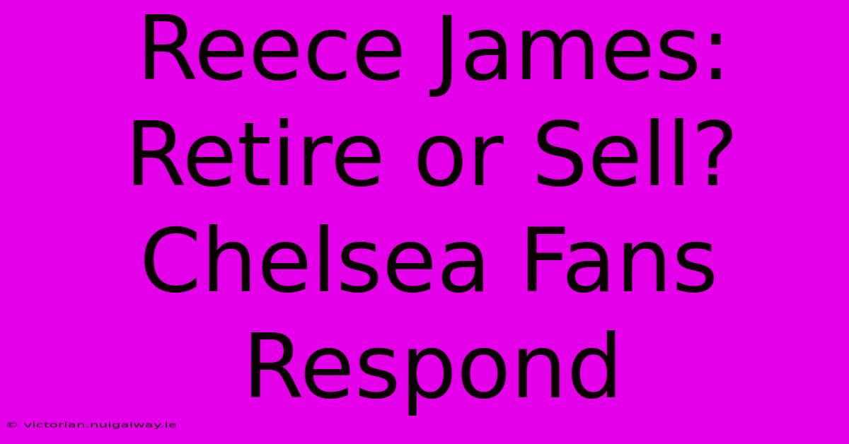 Reece James: Retire Or Sell? Chelsea Fans Respond