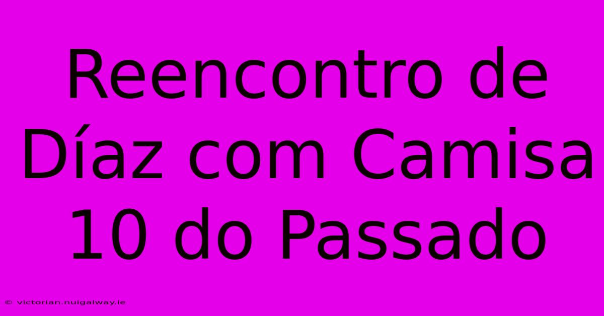 Reencontro De Díaz Com Camisa 10 Do Passado 