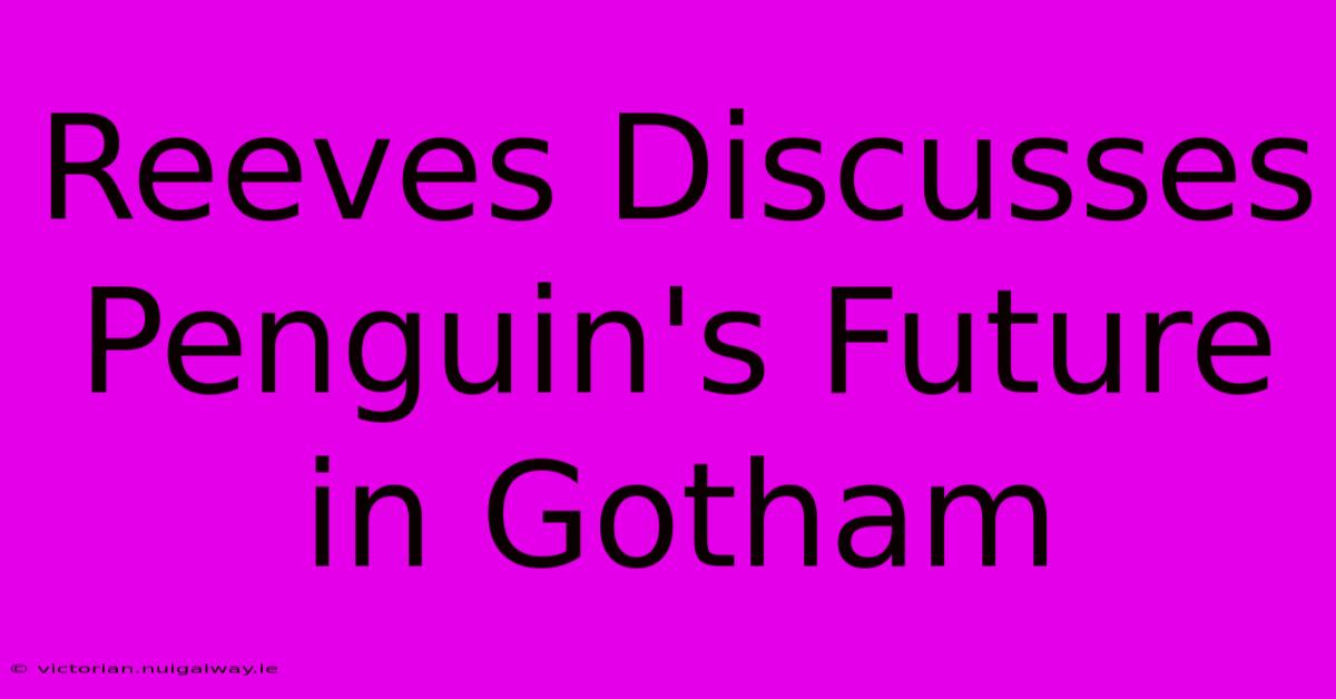 Reeves Discusses Penguin's Future In Gotham