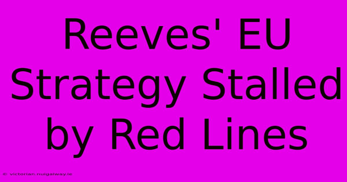 Reeves' EU Strategy Stalled By Red Lines