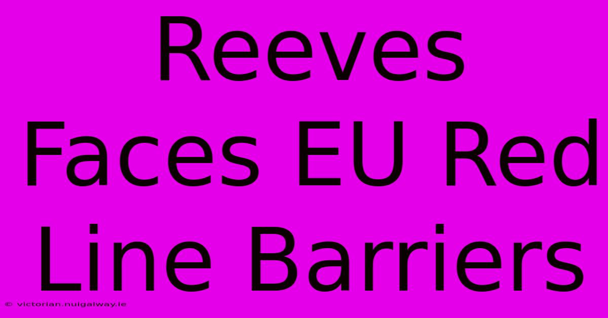 Reeves Faces EU Red Line Barriers