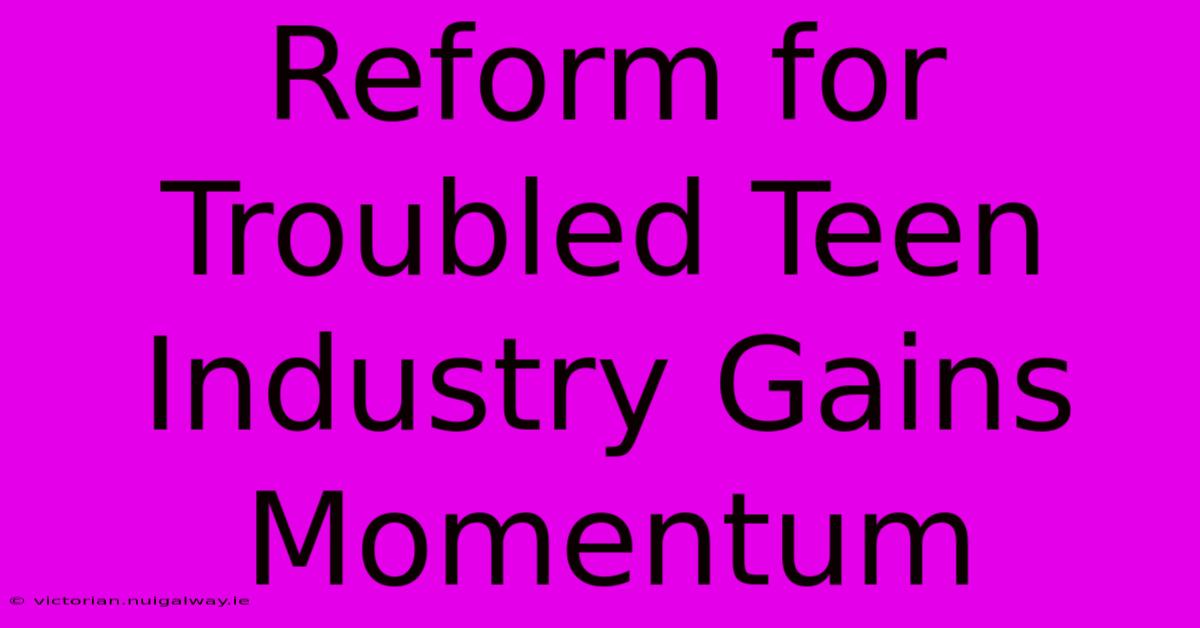 Reform For Troubled Teen Industry Gains Momentum