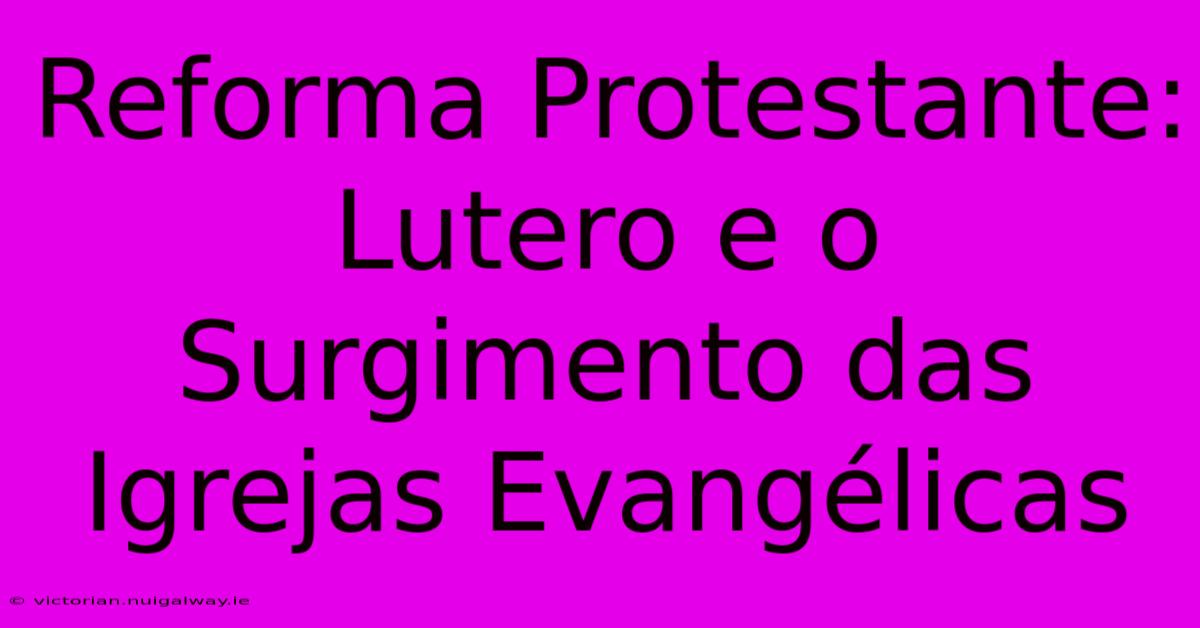 Reforma Protestante: Lutero E O Surgimento Das Igrejas Evangélicas