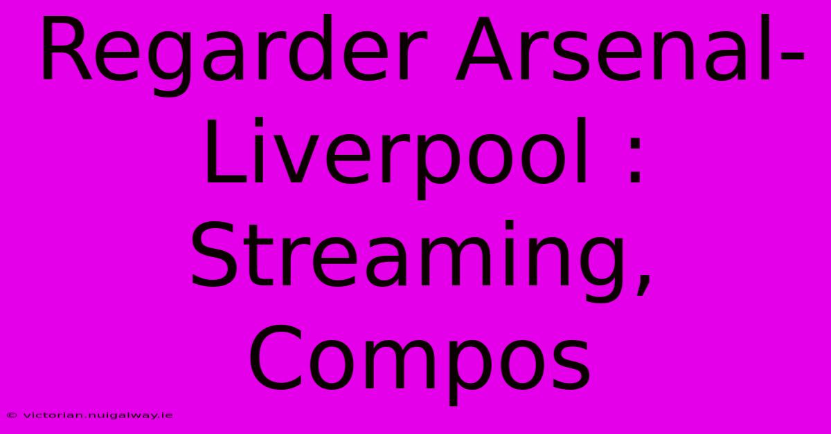 Regarder Arsenal-Liverpool : Streaming, Compos 