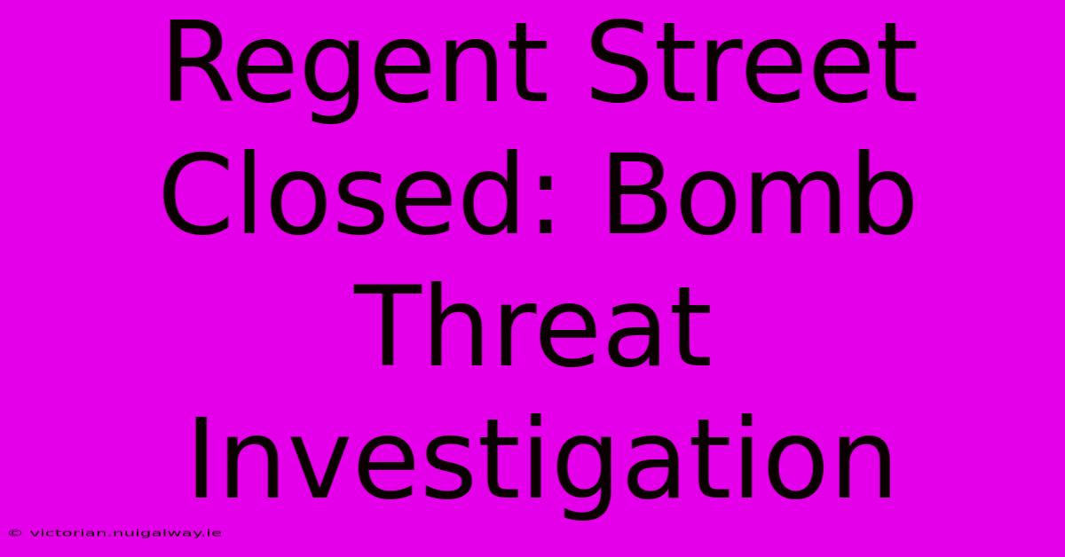 Regent Street Closed: Bomb Threat Investigation