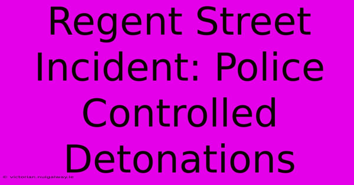 Regent Street Incident: Police Controlled Detonations