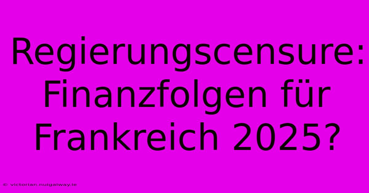 Regierungscensure: Finanzfolgen Für Frankreich 2025?