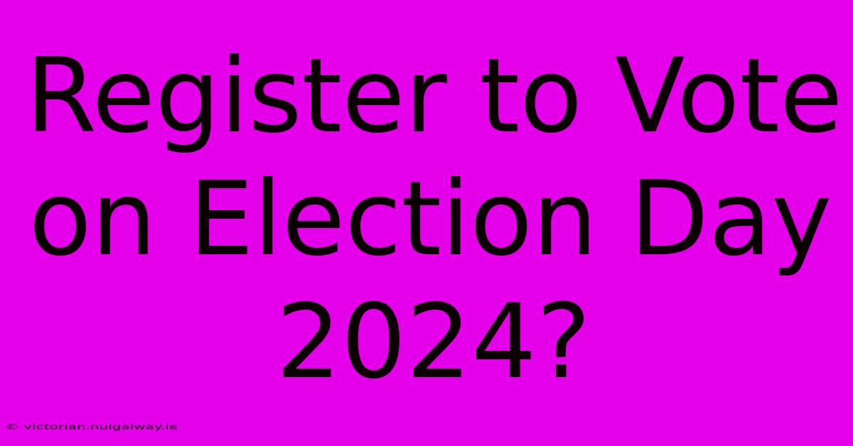 Register To Vote On Election Day 2024?