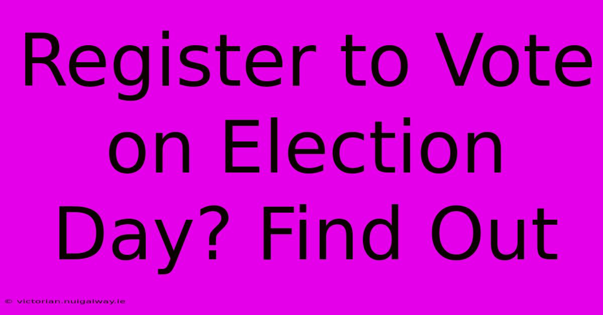 Register To Vote On Election Day? Find Out 