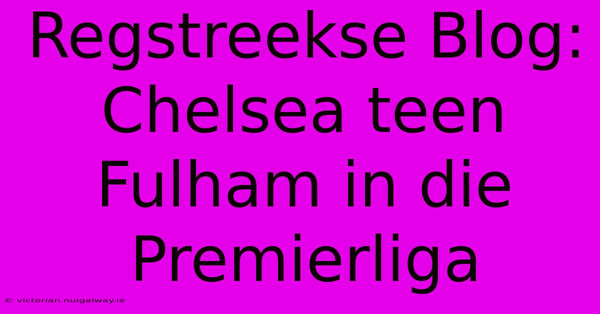 Regstreekse Blog: Chelsea Teen Fulham In Die Premierliga