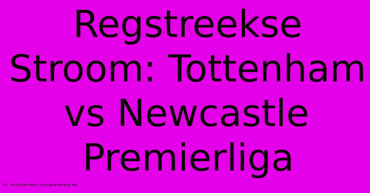 Regstreekse Stroom: Tottenham Vs Newcastle Premierliga