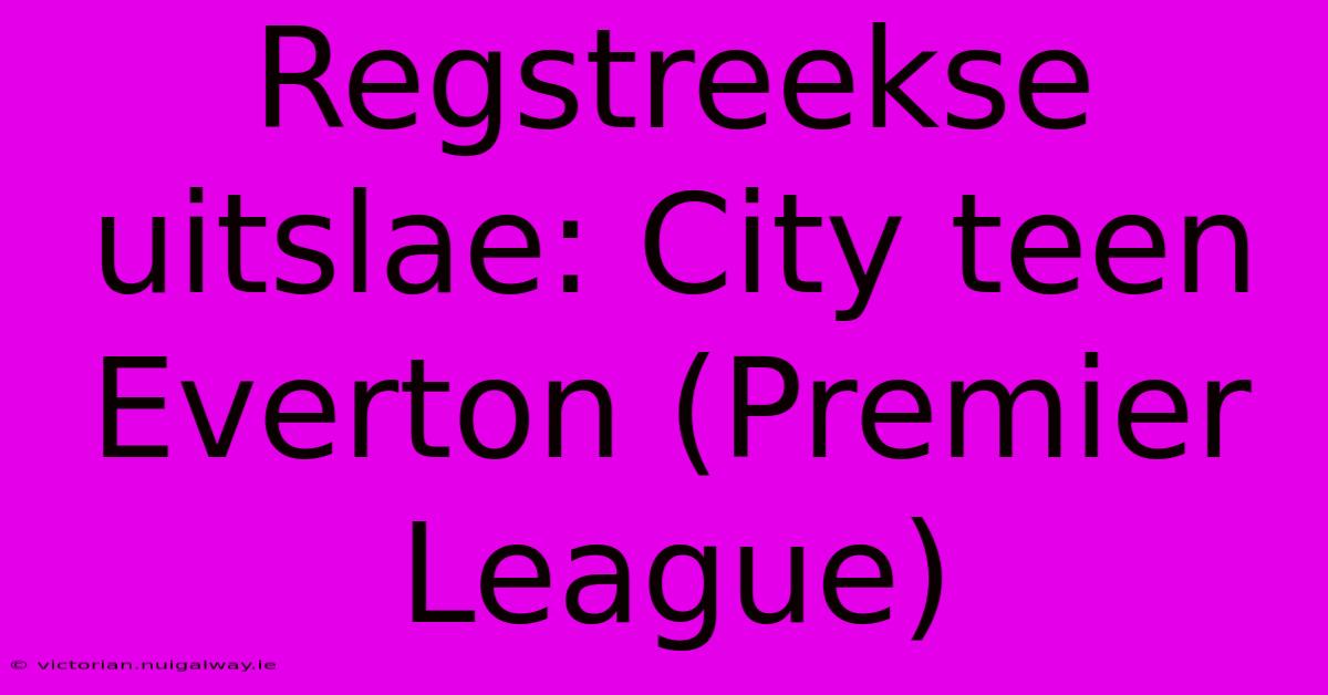 Regstreekse Uitslae: City Teen Everton (Premier League)