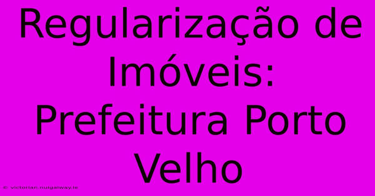 Regularização De Imóveis: Prefeitura Porto Velho