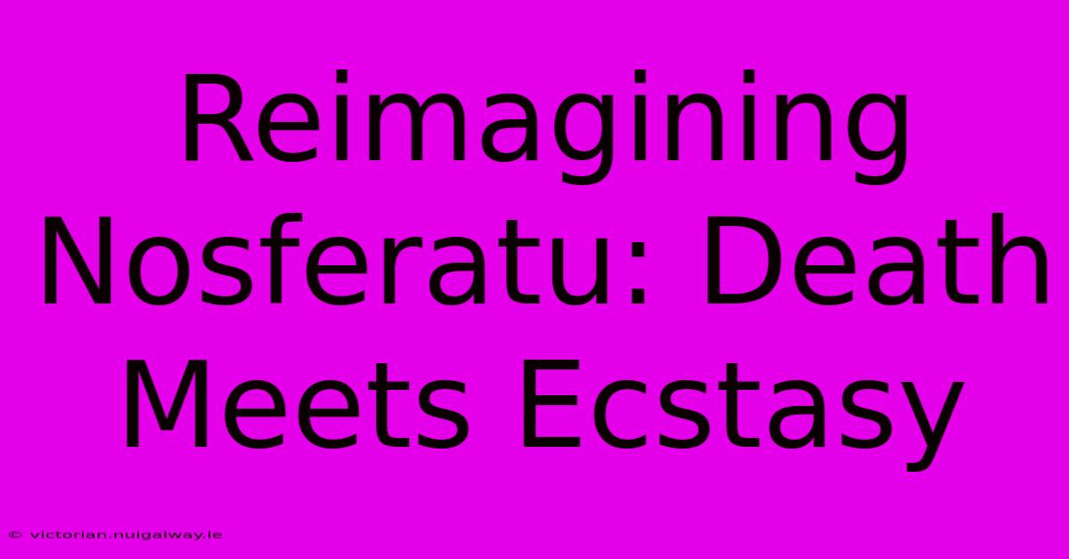 Reimagining Nosferatu: Death Meets Ecstasy