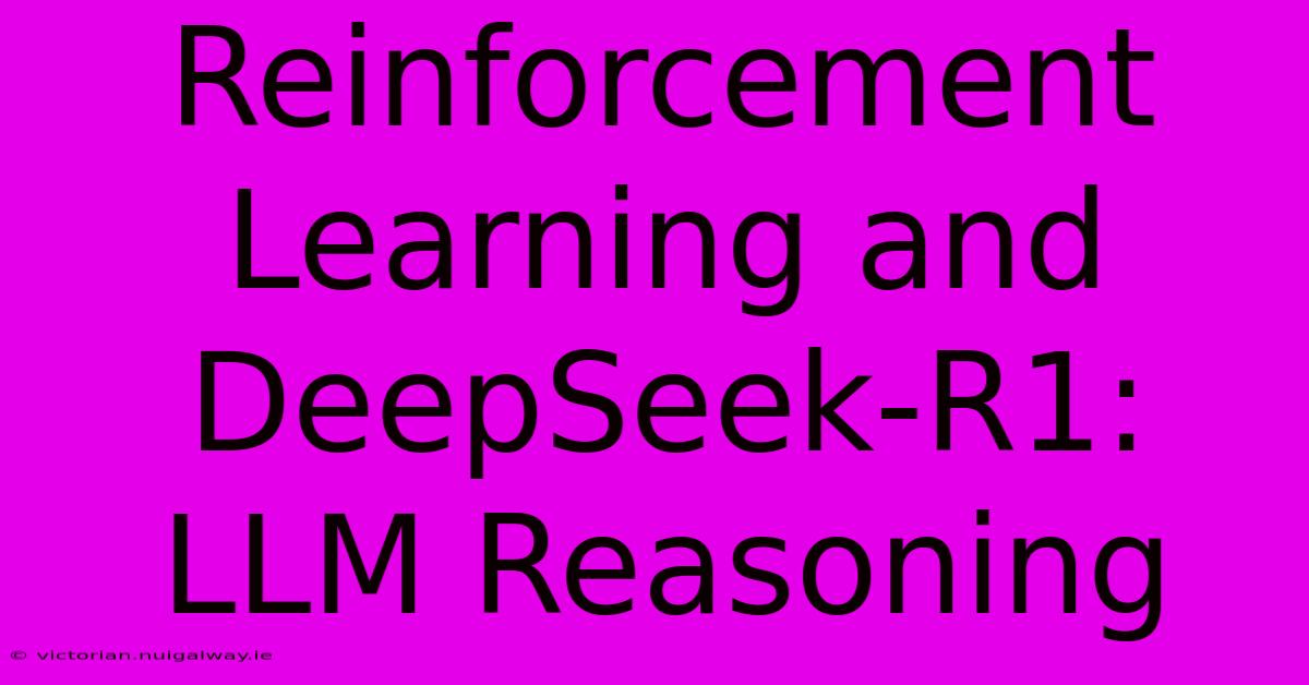 Reinforcement Learning And DeepSeek-R1: LLM Reasoning