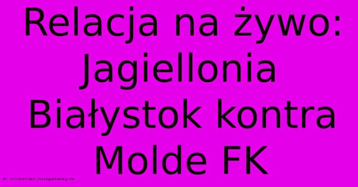 Relacja Na Żywo: Jagiellonia Białystok Kontra Molde FK