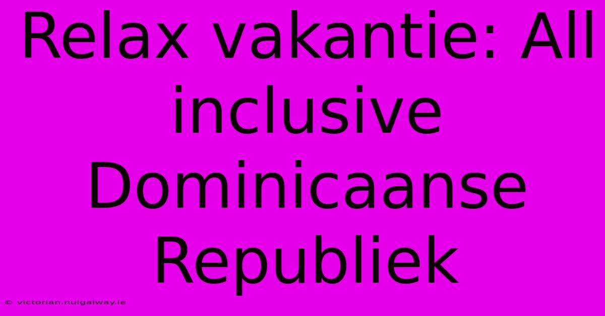 Relax Vakantie: All Inclusive Dominicaanse Republiek