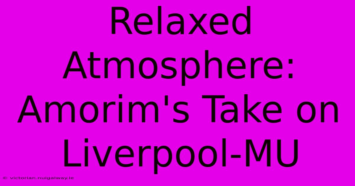 Relaxed Atmosphere: Amorim's Take On Liverpool-MU