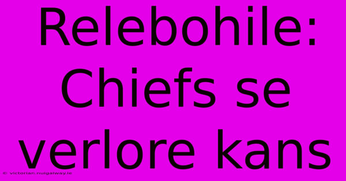 Relebohile: Chiefs Se Verlore Kans