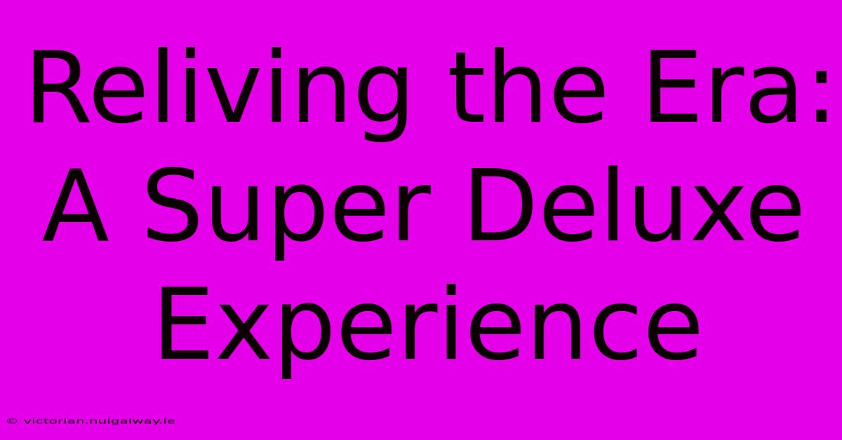 Reliving The Era: A Super Deluxe Experience