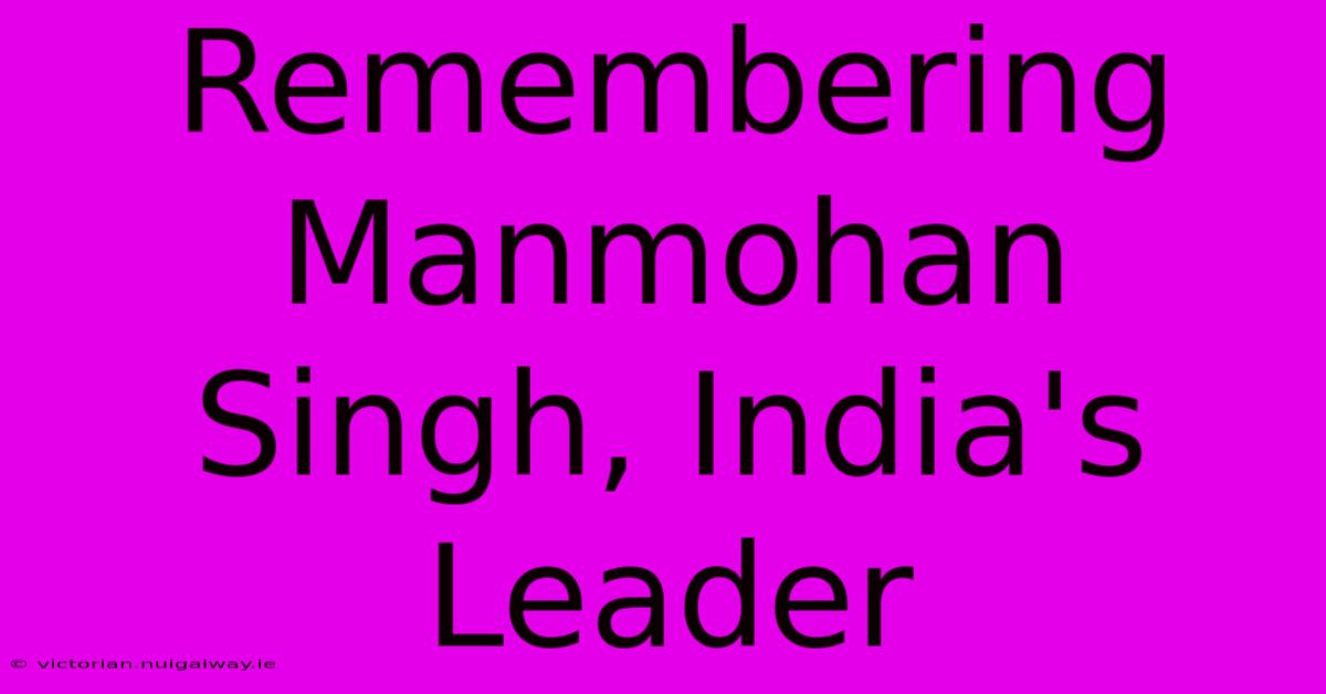 Remembering Manmohan Singh, India's Leader