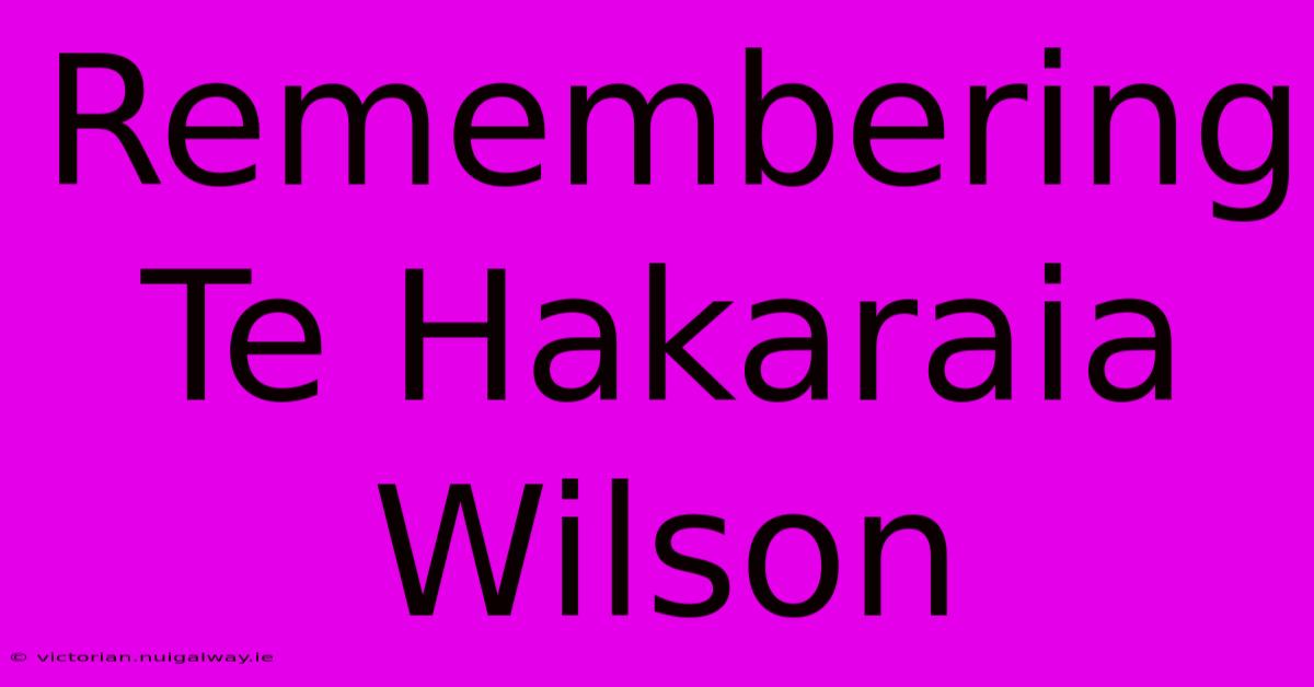 Remembering Te Hakaraia Wilson