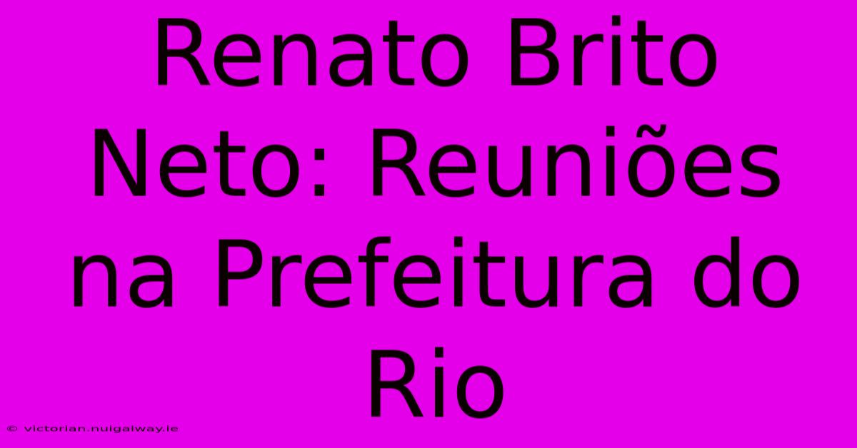 Renato Brito Neto: Reuniões Na Prefeitura Do Rio 