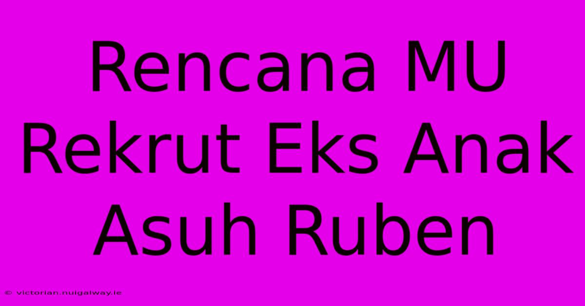 Rencana MU Rekrut Eks Anak Asuh Ruben