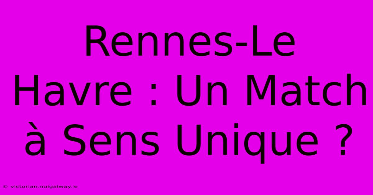 Rennes-Le Havre : Un Match À Sens Unique ? 