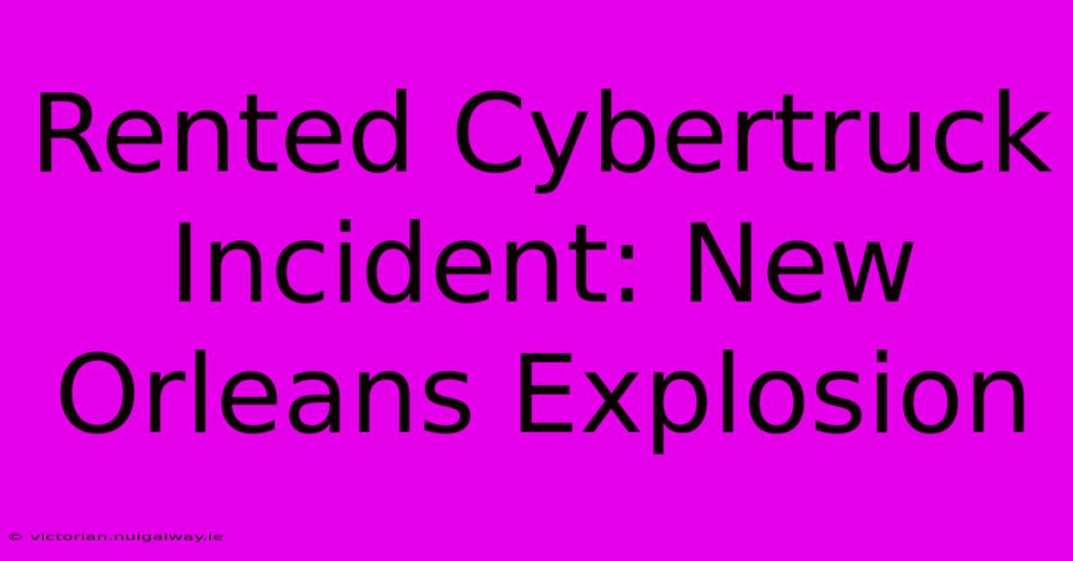 Rented Cybertruck Incident: New Orleans Explosion